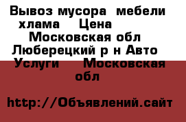 Вывоз мусора, мебели, хлама  › Цена ­ 3 000 - Московская обл., Люберецкий р-н Авто » Услуги   . Московская обл.